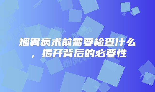 烟雾病术前需要检查什么，揭开背后的必要性