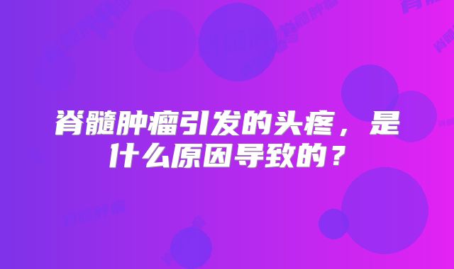 脊髓肿瘤引发的头疼，是什么原因导致的？
