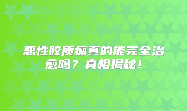 恶性胶质瘤真的能完全治愈吗？真相揭秘！