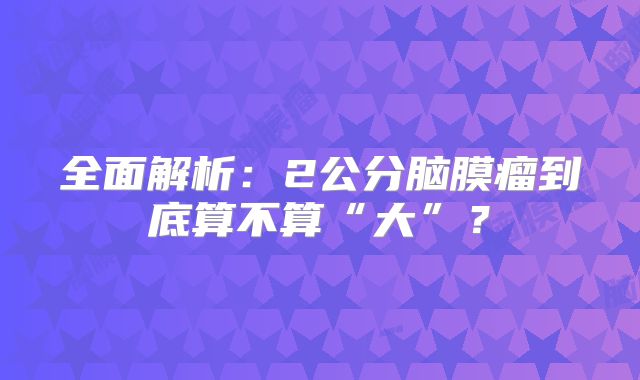 全面解析：2公分脑膜瘤到底算不算“大”？
