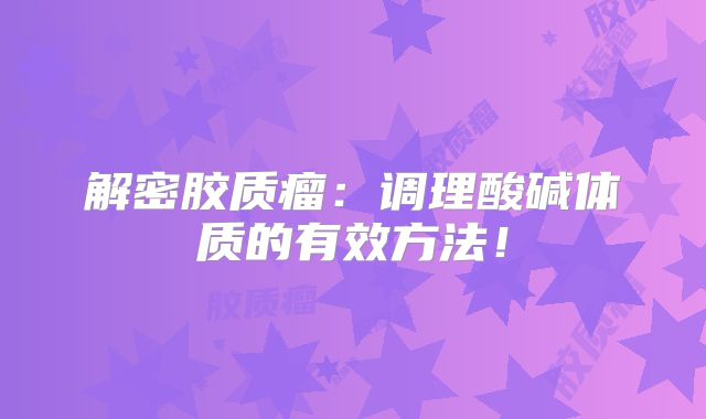 解密胶质瘤：调理酸碱体质的有效方法！