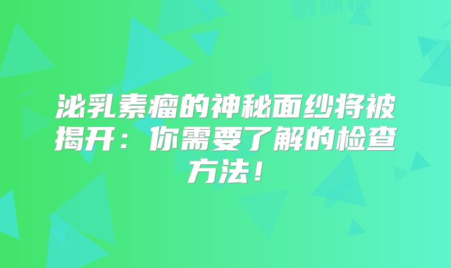 泌乳素瘤的神秘面纱将被揭开：你需要了解的检查方法！