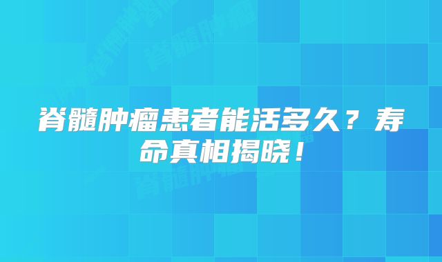 脊髓肿瘤患者能活多久？寿命真相揭晓！