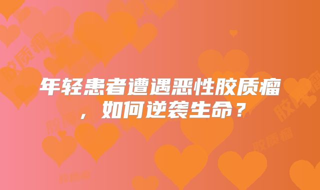 年轻患者遭遇恶性胶质瘤，如何逆袭生命？