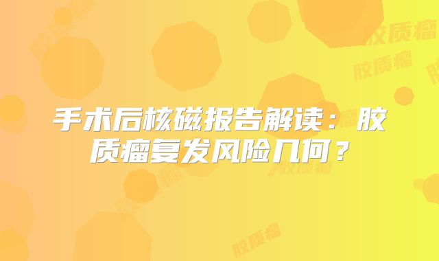 手术后核磁报告解读：胶质瘤复发风险几何？