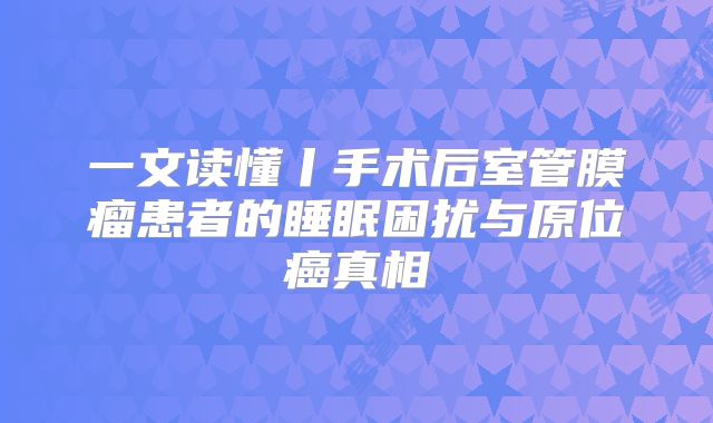 一文读懂丨手术后室管膜瘤患者的睡眠困扰与原位癌真相