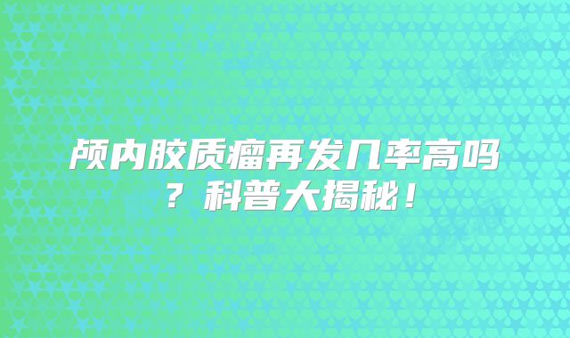 颅内胶质瘤再发几率高吗？科普大揭秘！