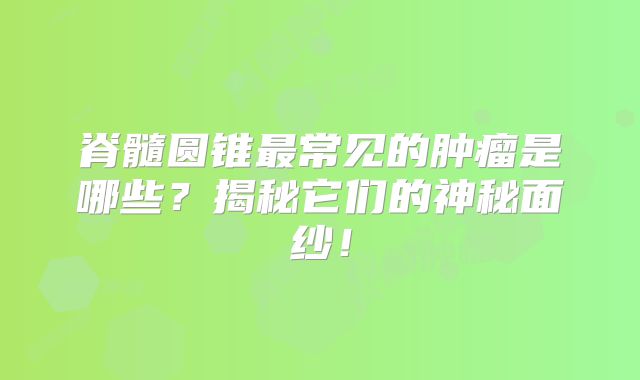 脊髓圆锥最常见的肿瘤是哪些？揭秘它们的神秘面纱！
