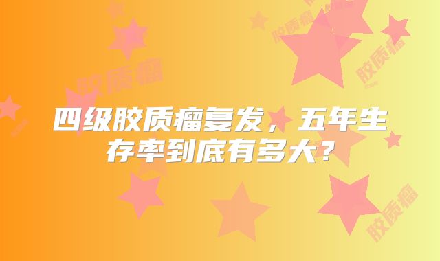 四级胶质瘤复发，五年生存率到底有多大？
