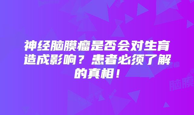 神经脑膜瘤是否会对生育造成影响？患者必须了解的真相！