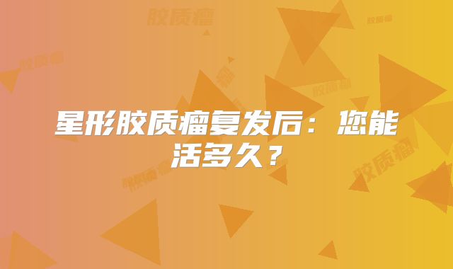 星形胶质瘤复发后：您能活多久？
