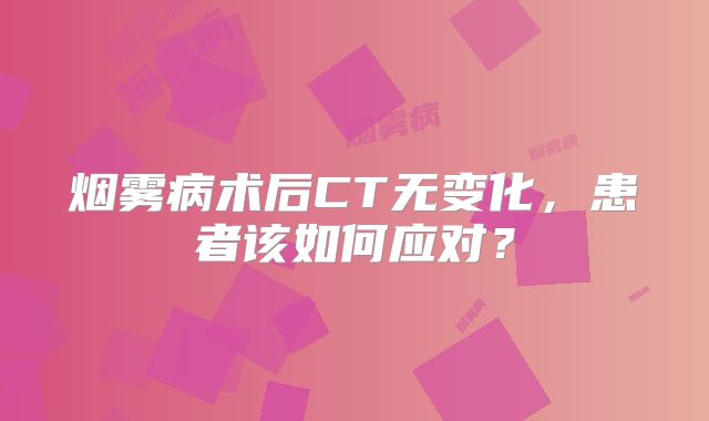 烟雾病术后CT无变化，患者该如何应对？