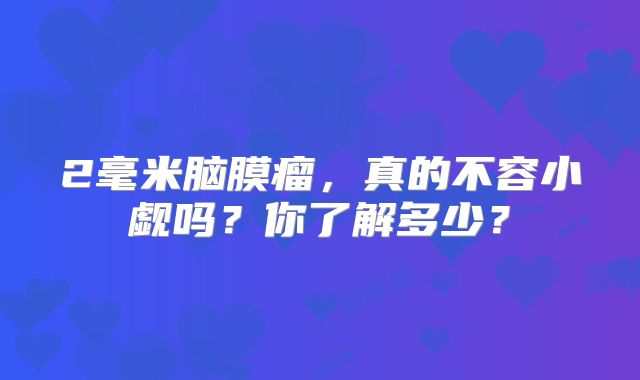 2毫米脑膜瘤，真的不容小觑吗？你了解多少？