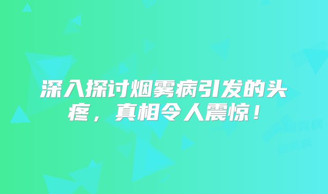 深入探讨烟雾病引发的头疼，真相令人震惊！