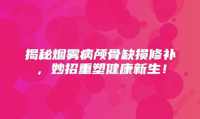 揭秘烟雾病颅骨缺损修补，妙招重塑健康新生！