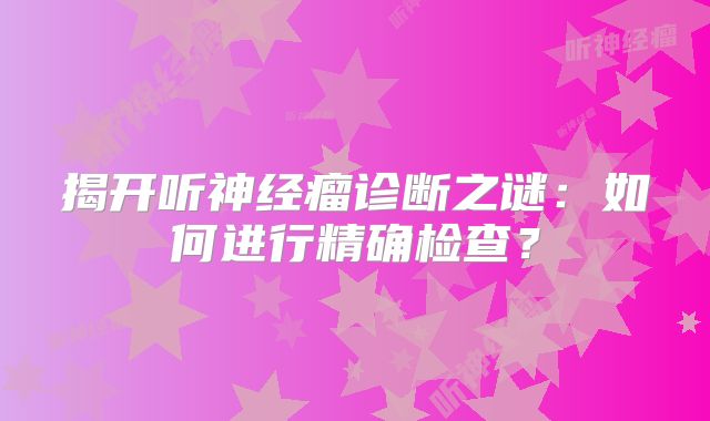 揭开听神经瘤诊断之谜：如何进行精确检查？