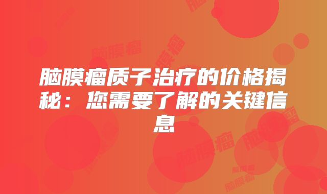 脑膜瘤质子治疗的价格揭秘：您需要了解的关键信息