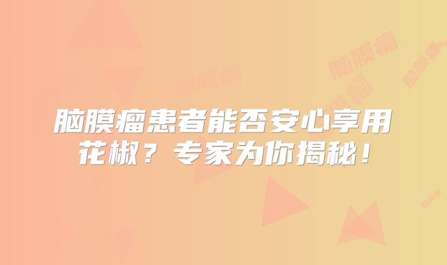 脑膜瘤患者能否安心享用花椒？专家为你揭秘！
