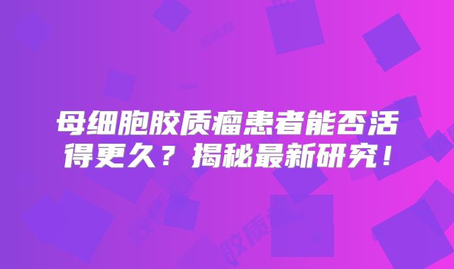 母细胞胶质瘤患者能否活得更久？揭秘最新研究！