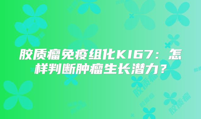 胶质瘤免疫组化KI67：怎样判断肿瘤生长潜力？