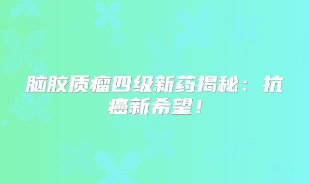 脑胶质瘤四级新药揭秘：抗癌新希望！