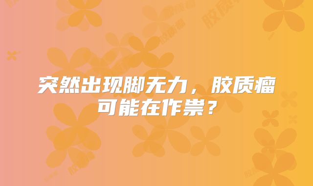 突然出现脚无力，胶质瘤可能在作祟？