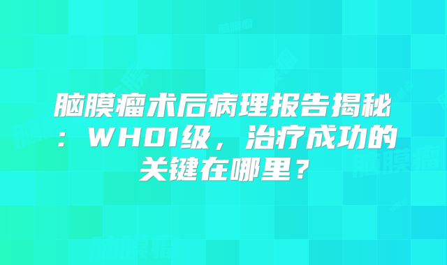 脑膜瘤术后病理报告揭秘：WH01级，治疗成功的关键在哪里？