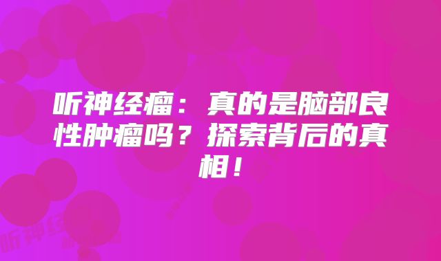 听神经瘤：真的是脑部良性肿瘤吗？探索背后的真相！