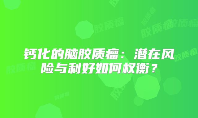 钙化的脑胶质瘤：潜在风险与利好如何权衡？