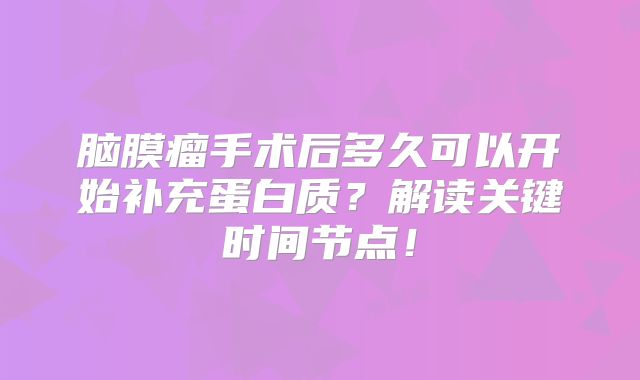 脑膜瘤手术后多久可以开始补充蛋白质？解读关键时间节点！