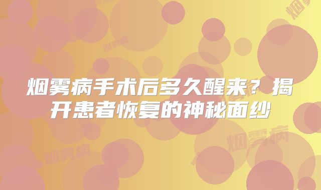 烟雾病手术后多久醒来？揭开患者恢复的神秘面纱