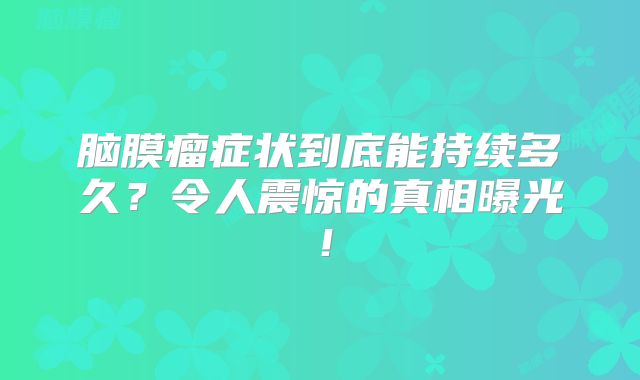 脑膜瘤症状到底能持续多久？令人震惊的真相曝光！