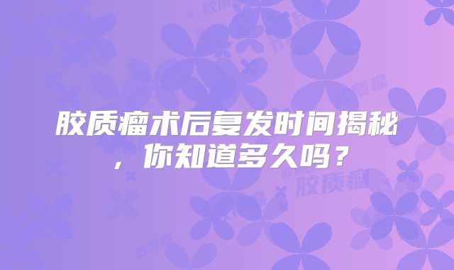 胶质瘤术后复发时间揭秘，你知道多久吗？