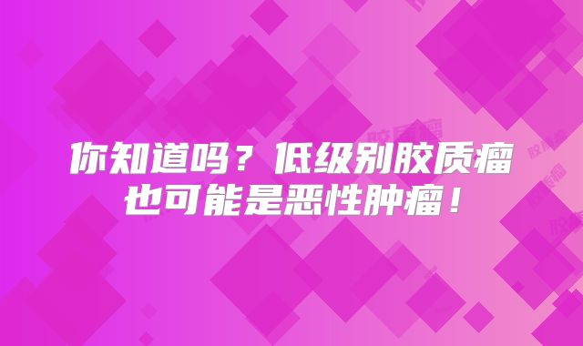 你知道吗？低级别胶质瘤也可能是恶性肿瘤！