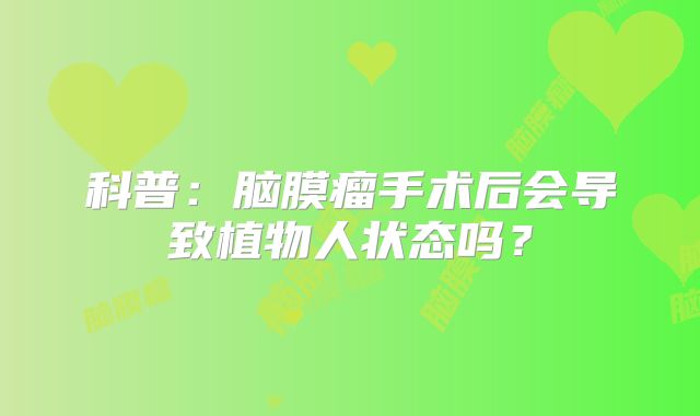科普：脑膜瘤手术后会导致植物人状态吗？