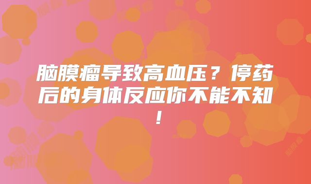 脑膜瘤导致高血压？停药后的身体反应你不能不知！