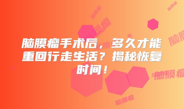 脑膜瘤手术后，多久才能重回行走生活？揭秘恢复时间！
