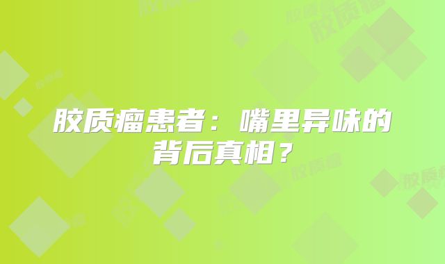 胶质瘤患者：嘴里异味的背后真相？