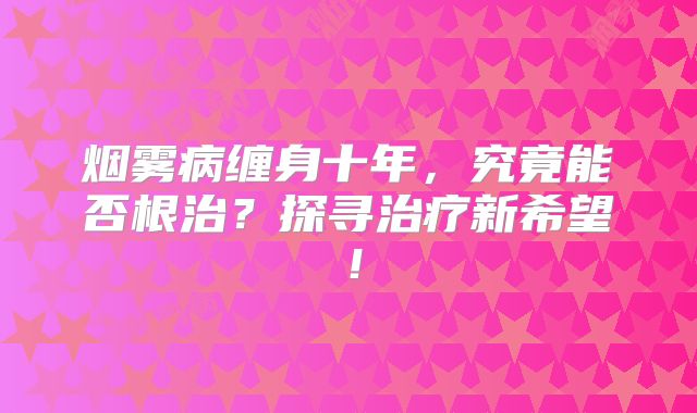 烟雾病缠身十年，究竟能否根治？探寻治疗新希望！