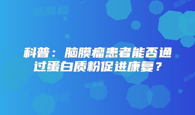 科普：脑膜瘤患者能否通过蛋白质粉促进康复？