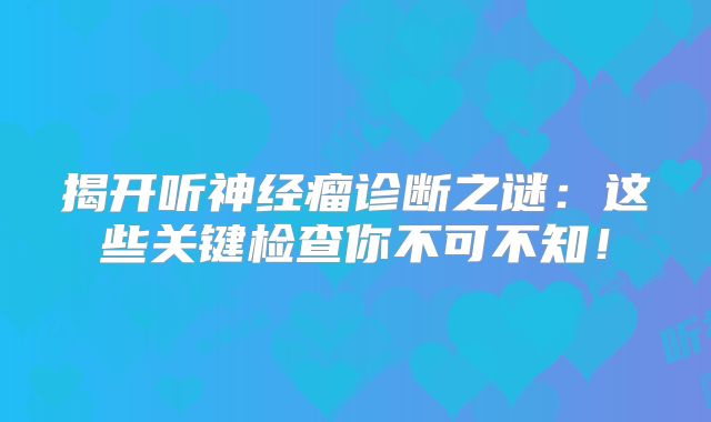 揭开听神经瘤诊断之谜：这些关键检查你不可不知！