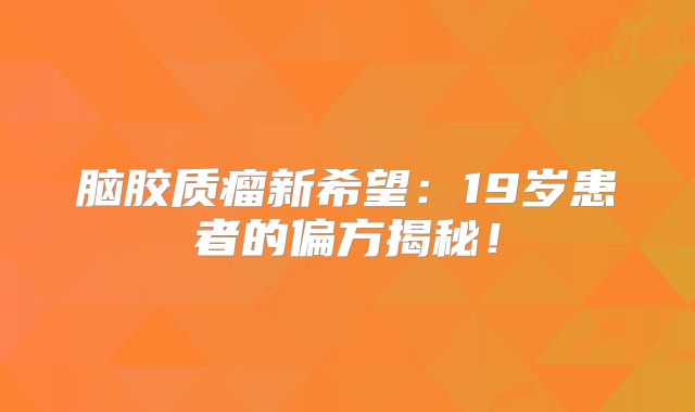 脑胶质瘤新希望：19岁患者的偏方揭秘！