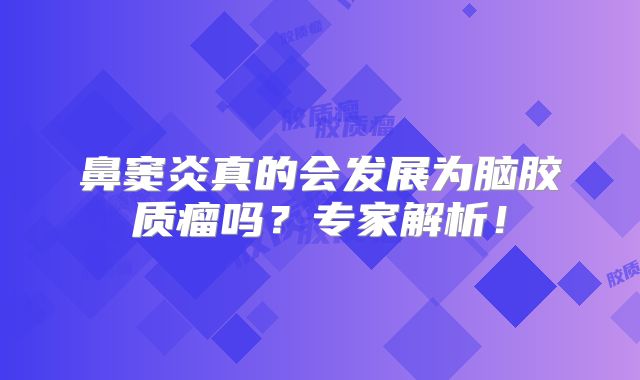 鼻窦炎真的会发展为脑胶质瘤吗？专家解析！