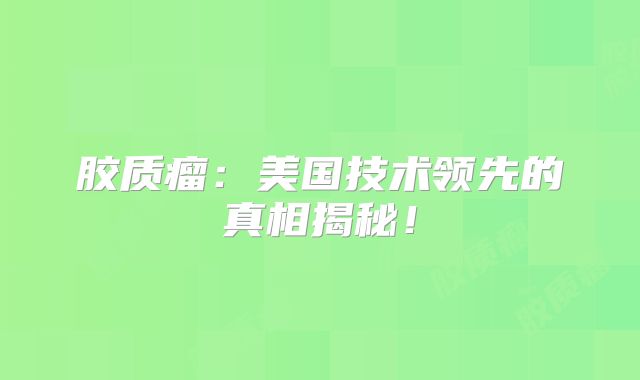 胶质瘤：美国技术领先的真相揭秘！