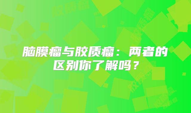 脑膜瘤与胶质瘤：两者的区别你了解吗？
