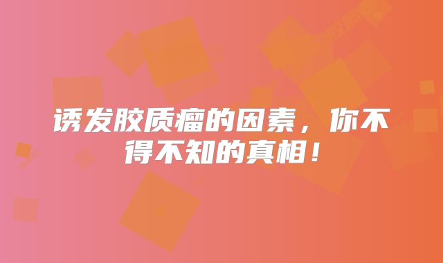 诱发胶质瘤的因素，你不得不知的真相！