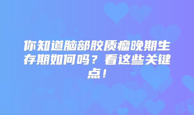 你知道脑部胶质瘤晚期生存期如何吗？看这些关键点！