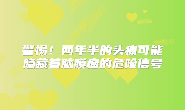 警惕！两年半的头痛可能隐藏着脑膜瘤的危险信号