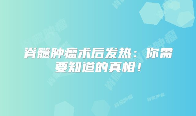 脊髓肿瘤术后发热：你需要知道的真相！