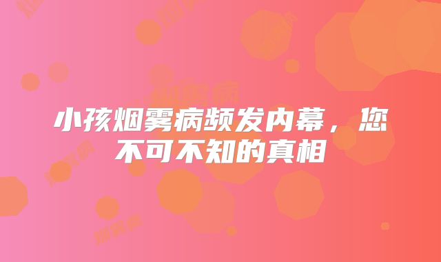 小孩烟雾病频发内幕，您不可不知的真相